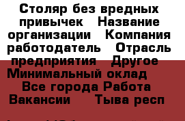 Столяр без вредных привычек › Название организации ­ Компания-работодатель › Отрасль предприятия ­ Другое › Минимальный оклад ­ 1 - Все города Работа » Вакансии   . Тыва респ.